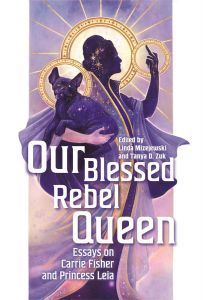 Our Blessed Rebel Queen: Essays on Carrie Fisher and Princess Leia