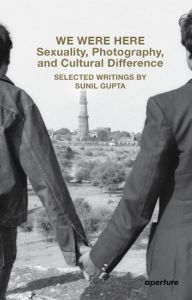 We Were Here: Sexuality, Photography, and Cultural Difference: Selected writings by Sunil Gupta