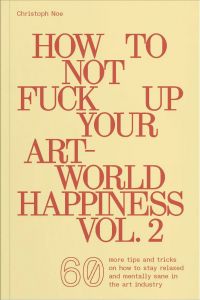 How To Not F*ck Up Your Art-World Happiness Vol. 2: 60 More Tips and Tricks on How to Stay Relaxed and Mentally Sane in the Art Industry