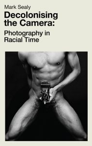 Decolonising the Camera: Photography in Racial Time - Mark Sealy